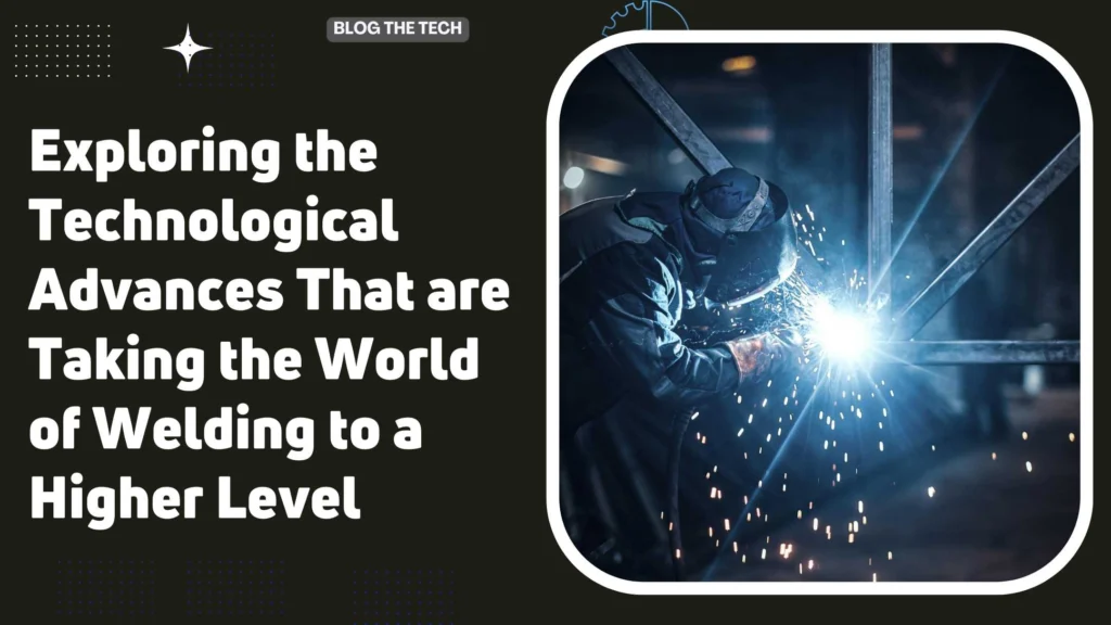 Exploring the Technological Advances That are Taking the World of Welding to a Higher Level