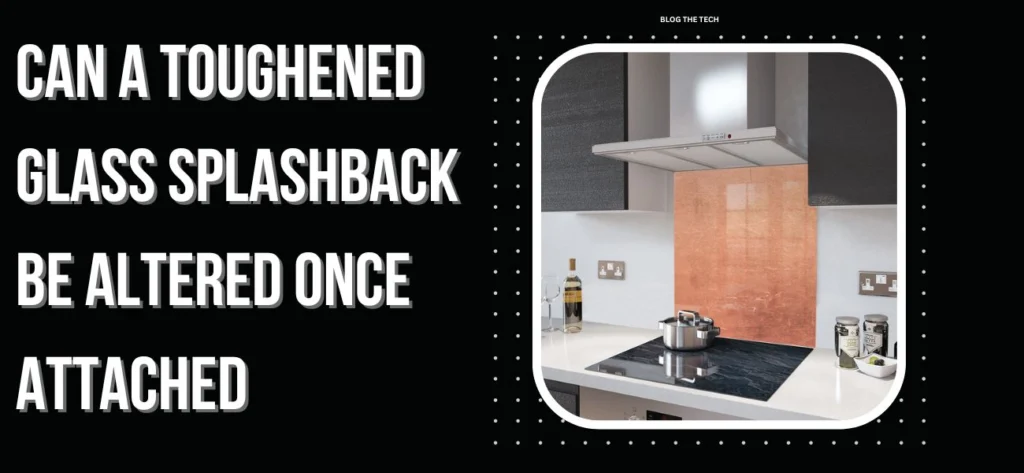 Can A Toughened Glass Splashback Be Altered Once Attached?
