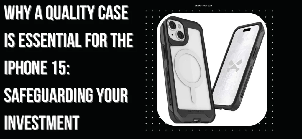 Why A Quality Case Is Essential For The iPhone 15