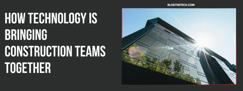 How Technology Is Bringing Construction Teams Together