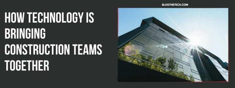 How Technology Is Bringing Construction Teams Together