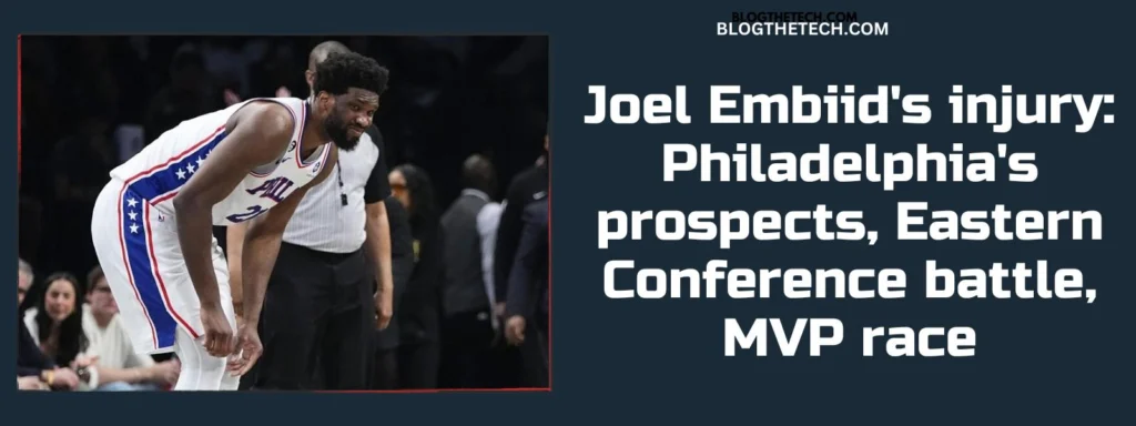 Joel Embiid’s injury: Philadelphia’s prospects, Eastern Conference battle, MVP race
