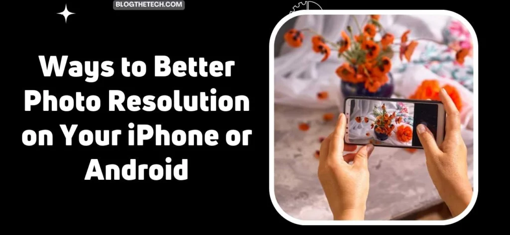 Ways to Better Photo Resolution on Your iPhone or Android