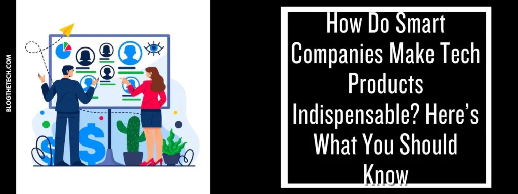 How Do Smart Companies Make Tech Products Indispensable? Here’s What You Should Know